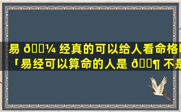 易 🐼 经真的可以给人看命格吗「易经可以算命的人是 🐶 不是命运是注定的」